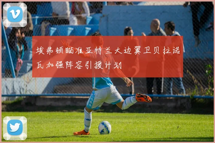 埃弗顿瞄准亚特兰大边翼卫贝拉诺瓦加强阵容引援计划